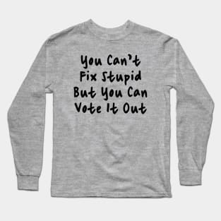 You Cant Fix Stupid But You Can Vote It Out Long Sleeve T-Shirt